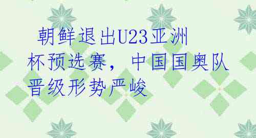 朝鲜退出U23亚洲杯预选赛,中国国奥队晋级形势严峻