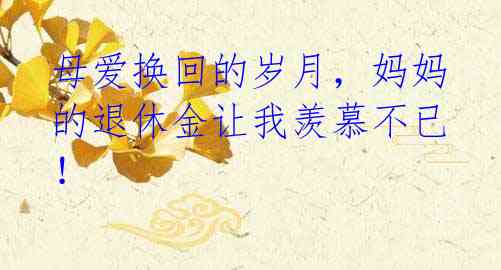 母爱换回的岁月,妈妈的退休金让我羡慕不已!