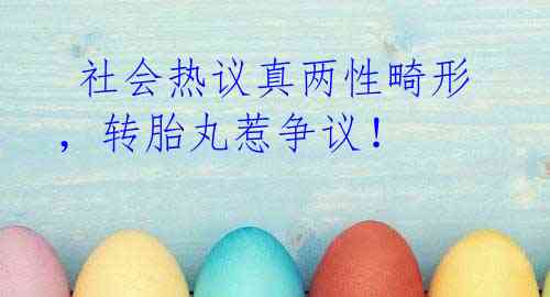 社会热议真两性畸形,转胎丸惹争议!