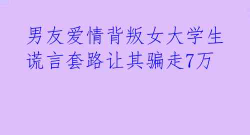 男友爱情背叛女大学生 谎言套路让其骗走7万