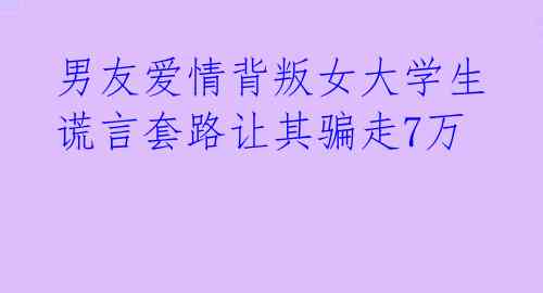  男友爱情背叛女大学生 谎言套路让其骗走7万 