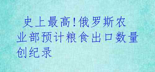 史上最高!俄罗斯农业部预计粮食出口数量创纪录