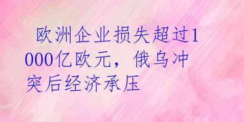 欧洲企业损失超过1000亿欧元,俄乌冲突后经济承压