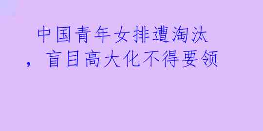 中国青年女排遭淘汰,盲目高大化不得要领