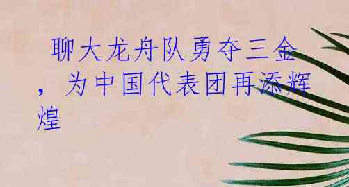 聊大龙舟队勇夺三金,为中国代表团再添辉煌