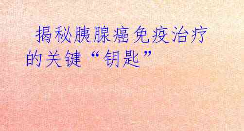 揭秘胰腺癌免疫治疗的关键“钥匙”