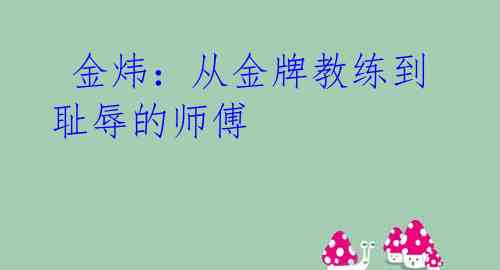 金炜:从金牌教练到耻辱的师傅
