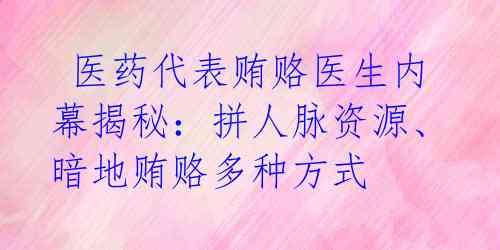  医药代表贿赂医生内幕揭秘：拼人脉资源、暗地贿赂多种方式 