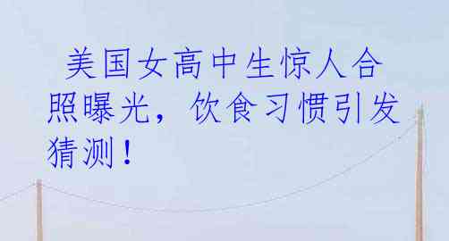 美国女高中生惊人合照曝光,饮食习惯引发猜测!