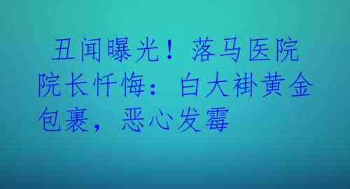 丑闻曝光!落马医院院长忏悔:白大褂黄金包裹,恶心发霉