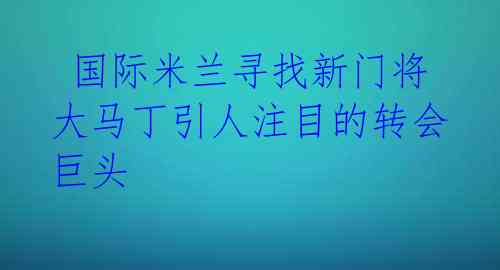  国际米兰寻找新门将 大马丁引人注目的转会巨头 