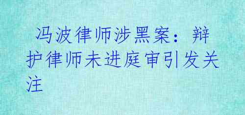 冯波律师涉黑案:辩护律师未进庭审引发关注