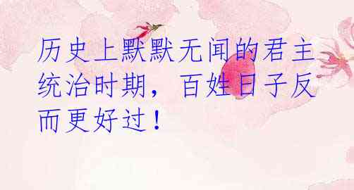 历史上默默无闻的君主统治时期,百姓日子反而更好过!