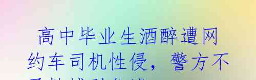  高中毕业生酒醉遭网约车司机性侵，警方不予批捕引争议