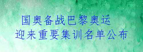  国奥备战巴黎奥运 迎来重要集训名单公布 