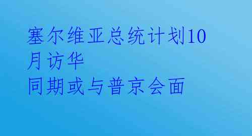 塞尔维亚总统计划10月访华 同期或与普京会面