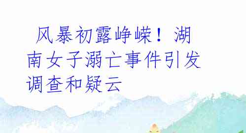  风暴初露峥嵘！湖南女子溺亡事件引发调查和疑云