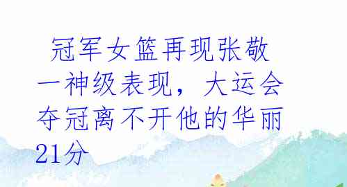  冠军女篮再现张敬一神级表现，大运会夺冠离不开他的华丽21分