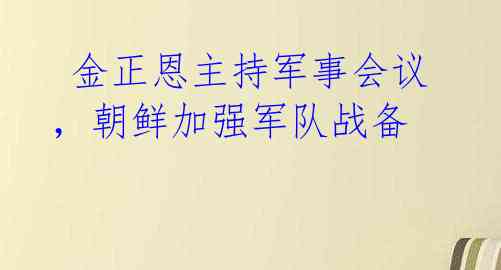  金正恩主持军事会议，朝鲜加强军队战备 