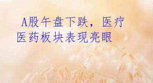  A股午盘下跌，医疗医药板块表现亮眼