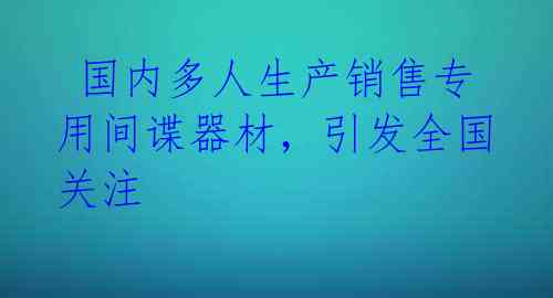  国内多人生产销售专用间谍器材，引发全国关注