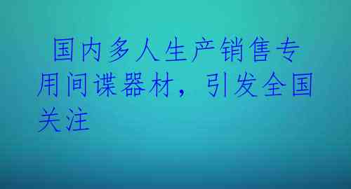  国内多人生产销售专用间谍器材，引发全国关注 