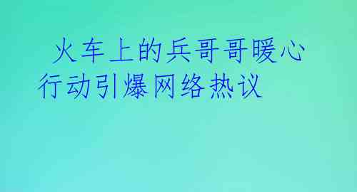  火车上的兵哥哥暖心行动引爆网络热议