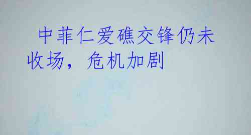  中菲仁爱礁交锋仍未收场，危机加剧