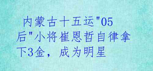 内蒙古十五运"05后"小将崔恩哲自律拿下3金，成为明星