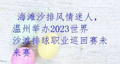  海滩沙排风情迷人，温州举办2023世界沙滩排球职业巡回赛未来赛