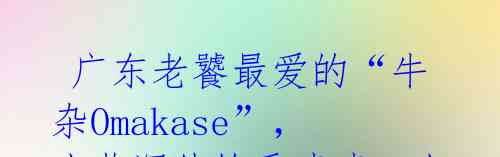 广东老饕最爱的“牛杂Omakase”，小巷深处的香喷喷，人气爆棚！