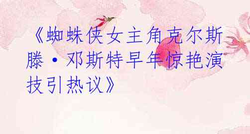 《蜘蛛侠女主角克尔斯滕·邓斯特早年惊艳演技引热议》