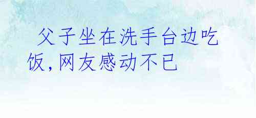 父子坐在洗手台边吃饭,网友感动不已