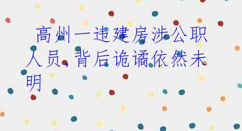 高州一违建房涉公职人员,背后诡谲依然未明