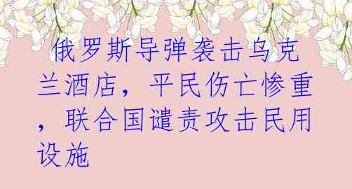 俄罗斯导弹袭击乌克兰酒店,平民伤亡惨重,联合国谴责攻击民用设施
