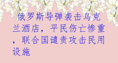  俄罗斯导弹袭击乌克兰酒店，平民伤亡惨重，联合国谴责攻击民用设施 