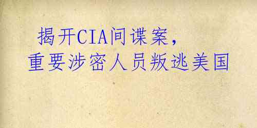 揭开CIA间谍案,重要涉密人员叛逃美国
