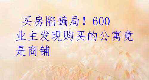 买房陷骗局!600业主发现购买的公寓竟是商铺