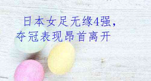 日本女足无缘4强,夺冠表现昂首离开
