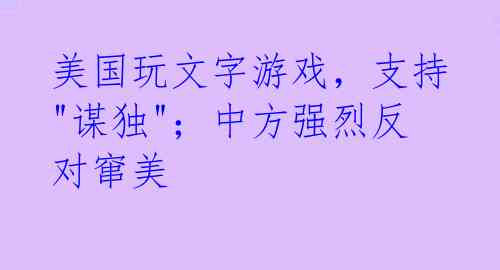 美国玩文字游戏,支持"谋独";中方强烈反对窜美