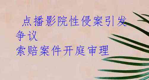 点播影院性侵案引发争议 索赔案件开庭审理