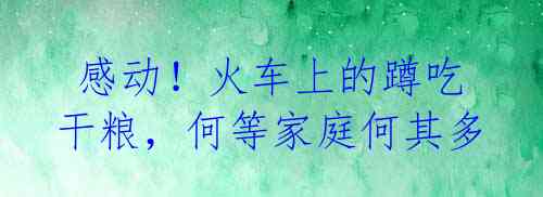 感动!火车上的蹲吃干粮,何等家庭何其多