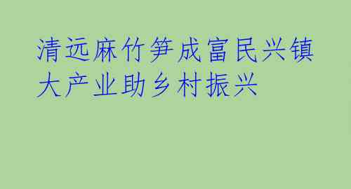 清远麻竹笋成富民兴镇 大产业助乡村振兴