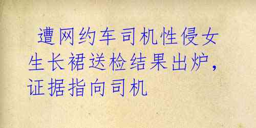 遭网约车司机性侵女生长裙送检结果出炉,证据指向司机