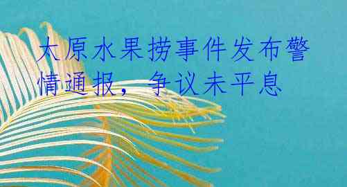太原水果捞事件发布警情通报,争议未平息