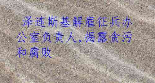 泽连斯基解雇征兵办公室负责人,揭露贪污和腐败