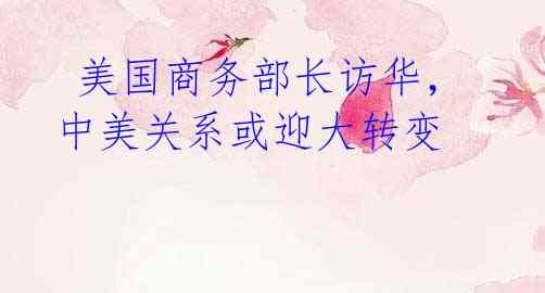 美国商务部长访华,中美关系或迎大转变
