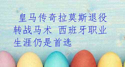 皇马传奇拉莫斯退役转战马术 西班牙职业生涯仍是首选