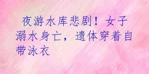  夜游水库悲剧！女子溺水身亡，遗体穿着自带泳衣