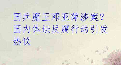 国乒魔王邓亚萍涉案？国内体坛反腐行动引发热议